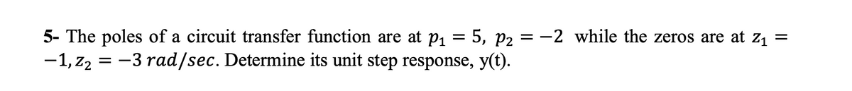 5, P2
5- The poles of a circuit transfer function are at P₁
-1, Z₂ = -3 rad/sec. Determine its unit step response, y(t).
=
-2 while the zeros are at Z₁ =