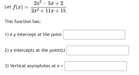 Let f(x) =
2x² - 5x+2
2x² + 11x + 15
This function has:
1) A y intercept at the point
2) x intercepts at the point(s)
3) Vertical asymptotes at x =