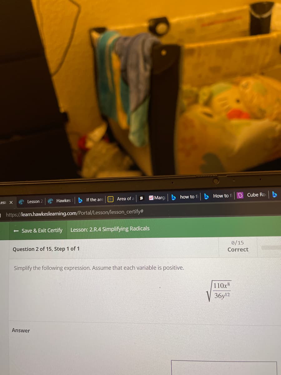 > If the are
H Area of
> how to
How to
B Cube Ro
Less X
Lesson 2
A Hawkes
Marg
O http://learn.hawkeslearning.com/Portal/Lesson/lesson_certify#
- Save & Exit Certify
Lesson: 2.R.4 Simplifying Radicals
Question 2 of 15, Step 1 of 1
0/15
Correct
Simplify the following expression. Assume that each variable is positive.
110x8
36yl2
Answer

