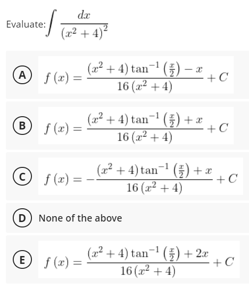 da
Evaluate:
²
(x2 + 4)
(22 + 4) tan-! (플) -z
16 (x² + 4)
Af (x) =
+ C
%3D
(a2 + 4) tan- () + x
+C
16 (a2 + 4)
В
f (x) =
%3D
(22 + 4) tan-! (플) + 2z
16 (a2 + 4)
© f (x) =
D None of the above
E f (x) =
(22 + 4) tan-! (플) + 2ax
+C
16 (a2 + 4)
B.
