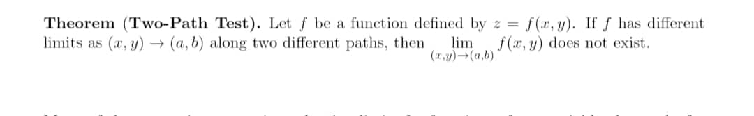 Theorem (Two-Path Test). Let f be a function defined by z = f(x, y). If f has different.
limits as (x, y) →→ (a, b) along two different paths, then
f(x, y) does not exist.
lim
(x,y)→(a,b)