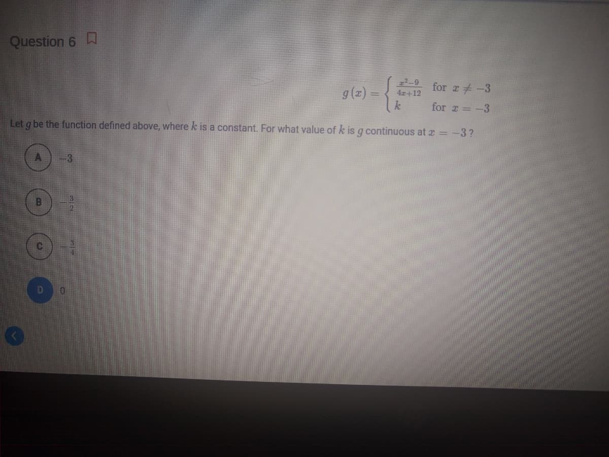 Question 6
for z#-3
g (2) ={
42+12
for r -3
Let g be the function defined above, where k is a constant. For what value of k is g continuous at z -3?
-3
B.
01
