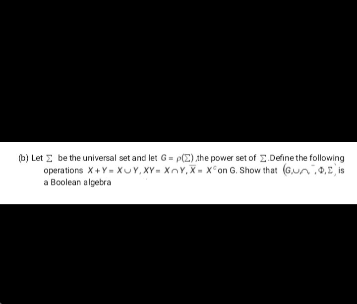 (b) Let E be the universal set and let G = p(E),the power set of E.Define the following
operations X+ Y = XUY, XY = XnY, X = X°on G. Show that (G,un,,0,E is
a Boolean algebra
