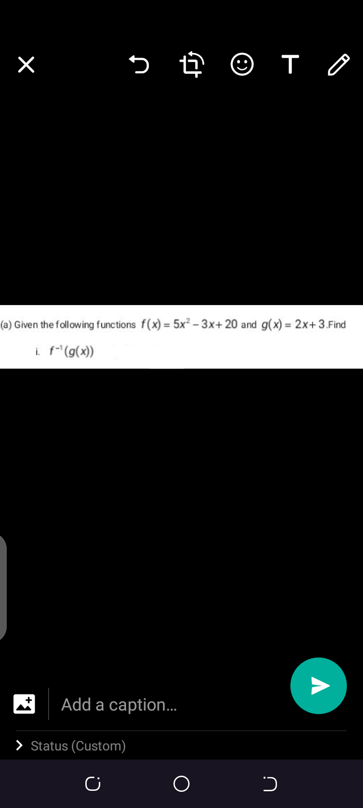 (a) Given the following functions f(x) = 5x² – 3x+ 20 and g(x) = 2x+ 3.Find
%3D
i. f(g(x))
Add a caption..
> Status (Custom)
