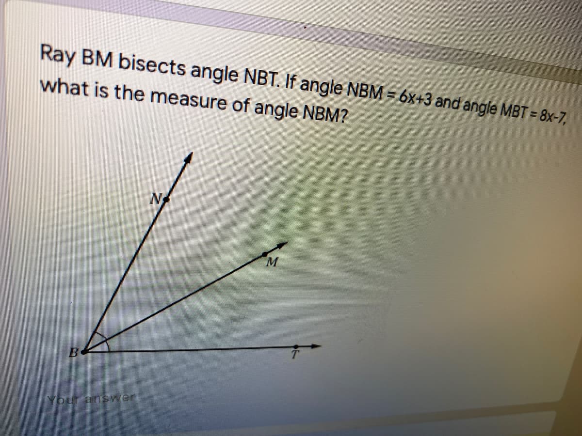 Ray BM bisects angle NBT. If angle NBM = 6x+3 and angle MBT = 8x-7,
what is the measure of angle NBM?
N
Your answer
