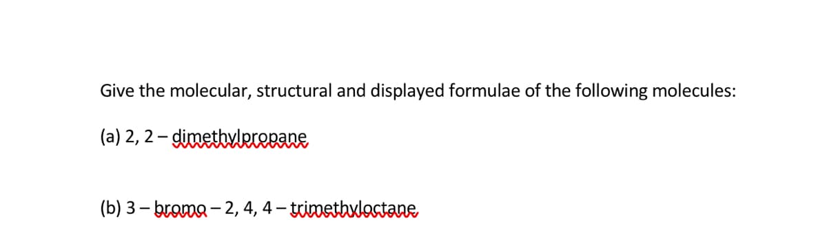 Give the molecular, structural and displayed formulae of the following molecules:
(a) 2,2-dimethylpropane
(b) 3-bromo-2, 4, 4-trimethyloctane