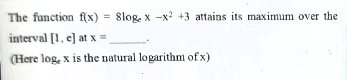 The function f(x) = 8loge x -x² +3 attains its maximum over the
%3D
interval [1, e] at x =
(Here loge x is the natural logarithm of x)
