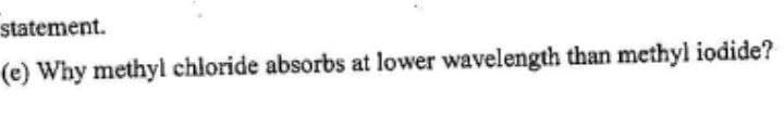 statement.
(e) Why methyl chloride absorbs at lower wavelength than methyl iodide?
