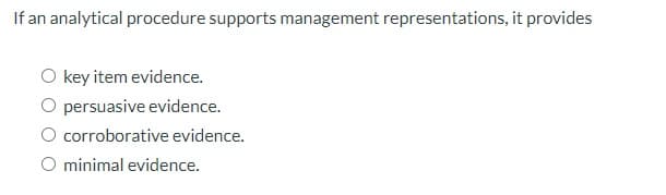 If an analytical procedure supports management representations, it provides
O key item evidence.
persuasive evidence.
corroborative evidence.
O minimal evidence.
