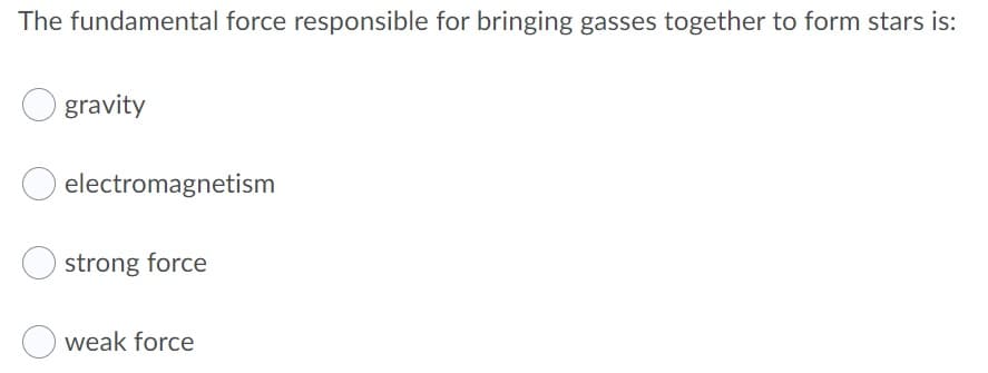 The fundamental force responsible for bringing gasses together to form stars is:
gravity
electromagnetism
strong force
weak force
