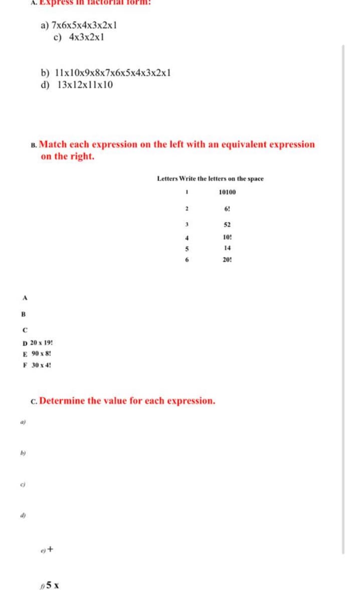 ress in facctorlal foPHi!
a) 7xбх5x4x3x2x1
с) 4x3x2x1
b) 11x10x9x8x7x6x5x4x3x2x1
d) 13x12x11x10
B. Match each expression on the left with an equivalent expression
on the right.
Letters Write the letters on the space
10100
2
6!
3
52
4
10!
5
14
20!
D 20 x 19!
E 90 x 8!
F 30 x 4!
c. Determine the value for each expression.
a)
b)
c)
d)
ej+
5 x
