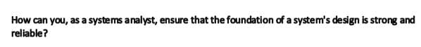 How can you, as a systems analyst, ensure that the foundation of a system's design is strong and
reliable?
