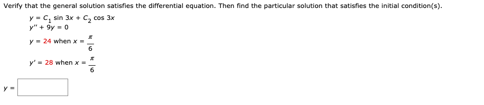 Verify that the general solution satisfies the differential equation. Then find the particular solution that satisfies the initial condition(s).
y = C, sin 3x + C, cos 3x
y" + 9y = 0
y = 24 when x =
6
y' = 28 when x =
6
y =
