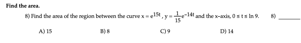 Find the area.
8) Find the area of the region between the curve x = e
= e15t,
1.
e-14t and the x-axis, 0 < t< In 9.
15
8)
A) 15
B) 8
C) 9
D) 14
