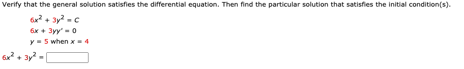 Verify that the general solution satisfies the differential equation. Then find the particular solution that satisfies the initial condition(s).
6x² + 3y2 = C
6x + 3yy' = 0
y = 5 when x = 4
6x? + 3y?
