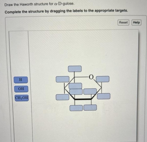 Draw the Haworth structure for a-D-gulose.
Complete the structure by dragging the labels to the appropriate targets.
H
ОН
CH₂OH
H
Reset Help