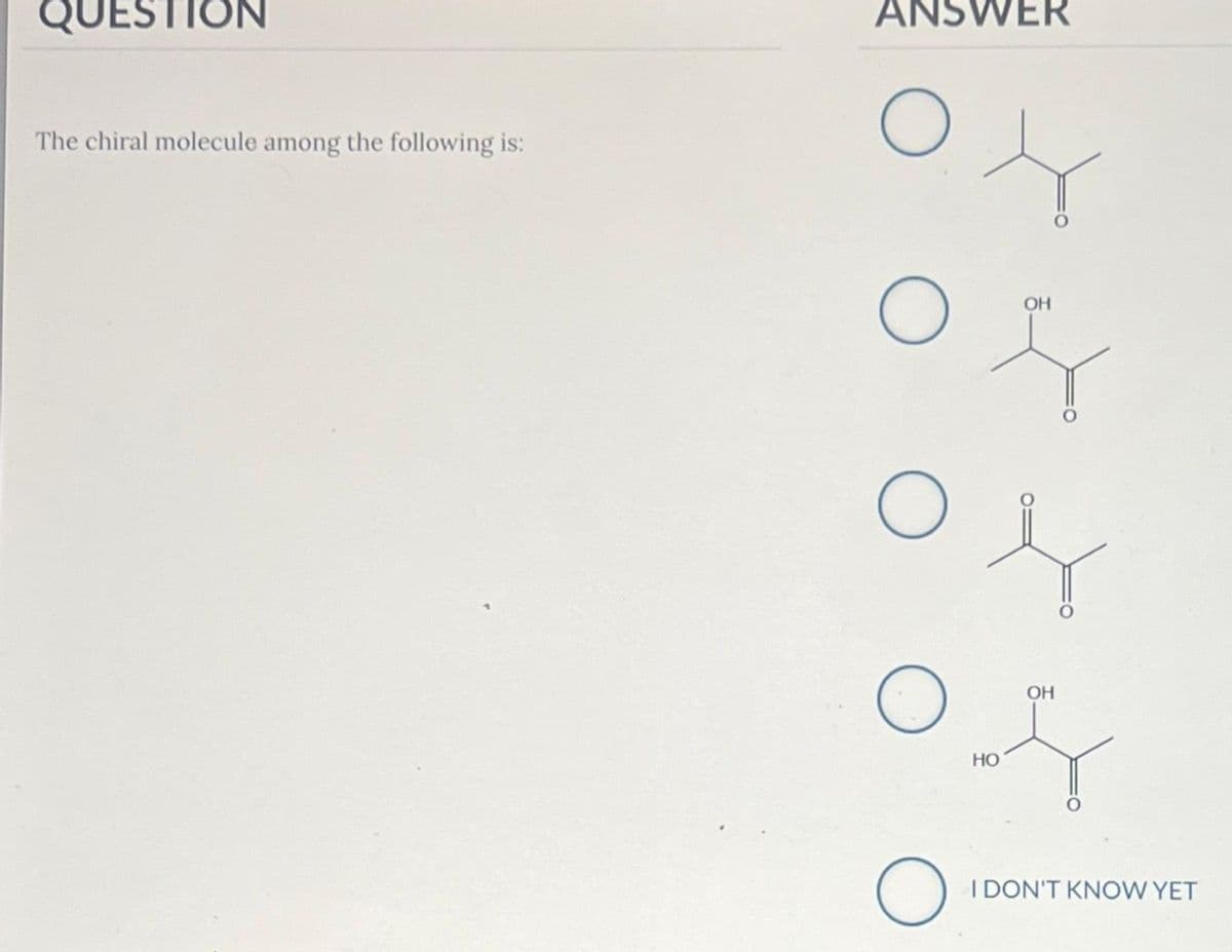 QUESTION
The chiral molecule among the following is:
ANSWER
O
O
O
O
HO
OH
OH
I DON'T KNOW YET