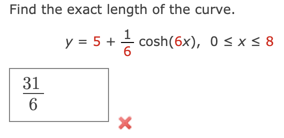 Find the exact length of the curve.
y = 5 + + cosh(6x), 0 < x < 8
6
31
