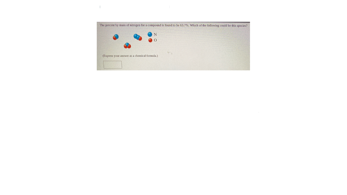 The percent by mass of nitrogen for a compound is found to be 63.7%. Which of the following could be this species?
N
(Express your answer as a chemical formula.)
