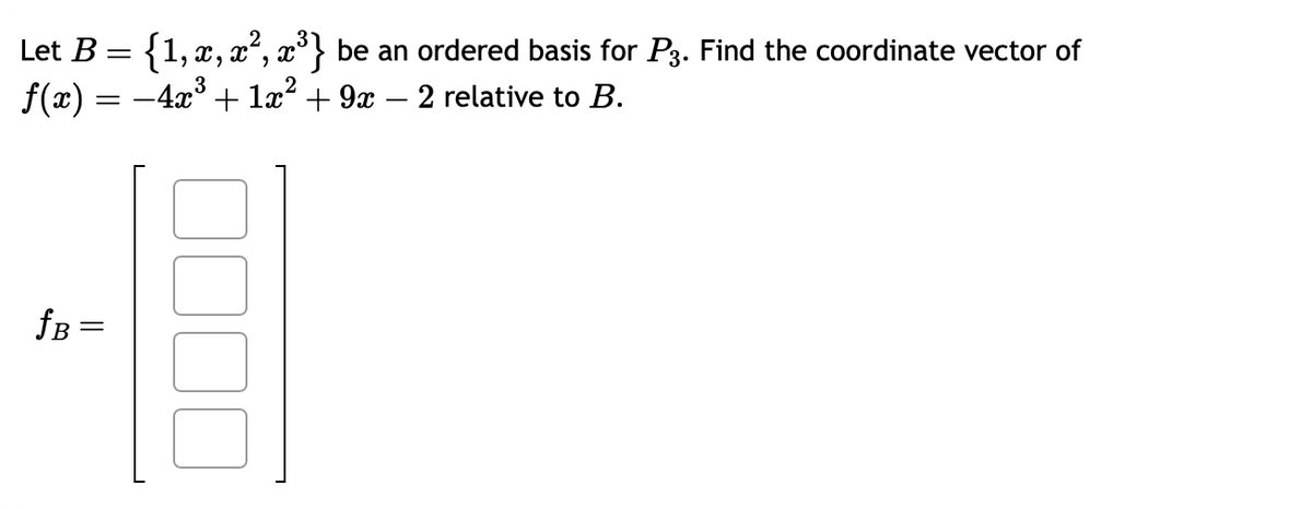 Let B = {1, x, x², x³} be an ordered basis for P3. Find the coordinate vector of
ƒ(x) = −4x³ + 1x² + 9x − 2 relative to B.
ƒB =