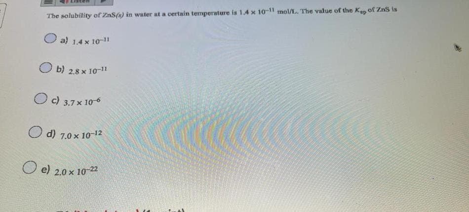 The solubility of ZnS(s) in water at a certain temperature is 1.4 x 10-11 mol/L. The value of the Kap of ZnS is
a) 1.4 x 10-11
b) 2.8 x 10-11
O c) 3.7 x 10-6
d) 7.0 x 10-12
e) 2.0 x 10-22