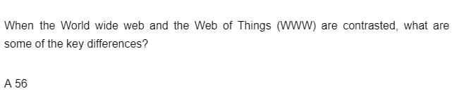 When the World wide web and the Web of Things (WWW) are contrasted, what are
some of the key differences?
A 56