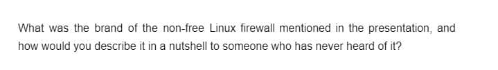 What was the brand of the non-free Linux firewall mentioned in the presentation, and
how would you describe it in a nutshell to someone who has never heard of it?