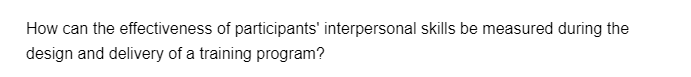 How can the effectiveness of participants' interpersonal skills be measured during the
design and delivery of a training program?