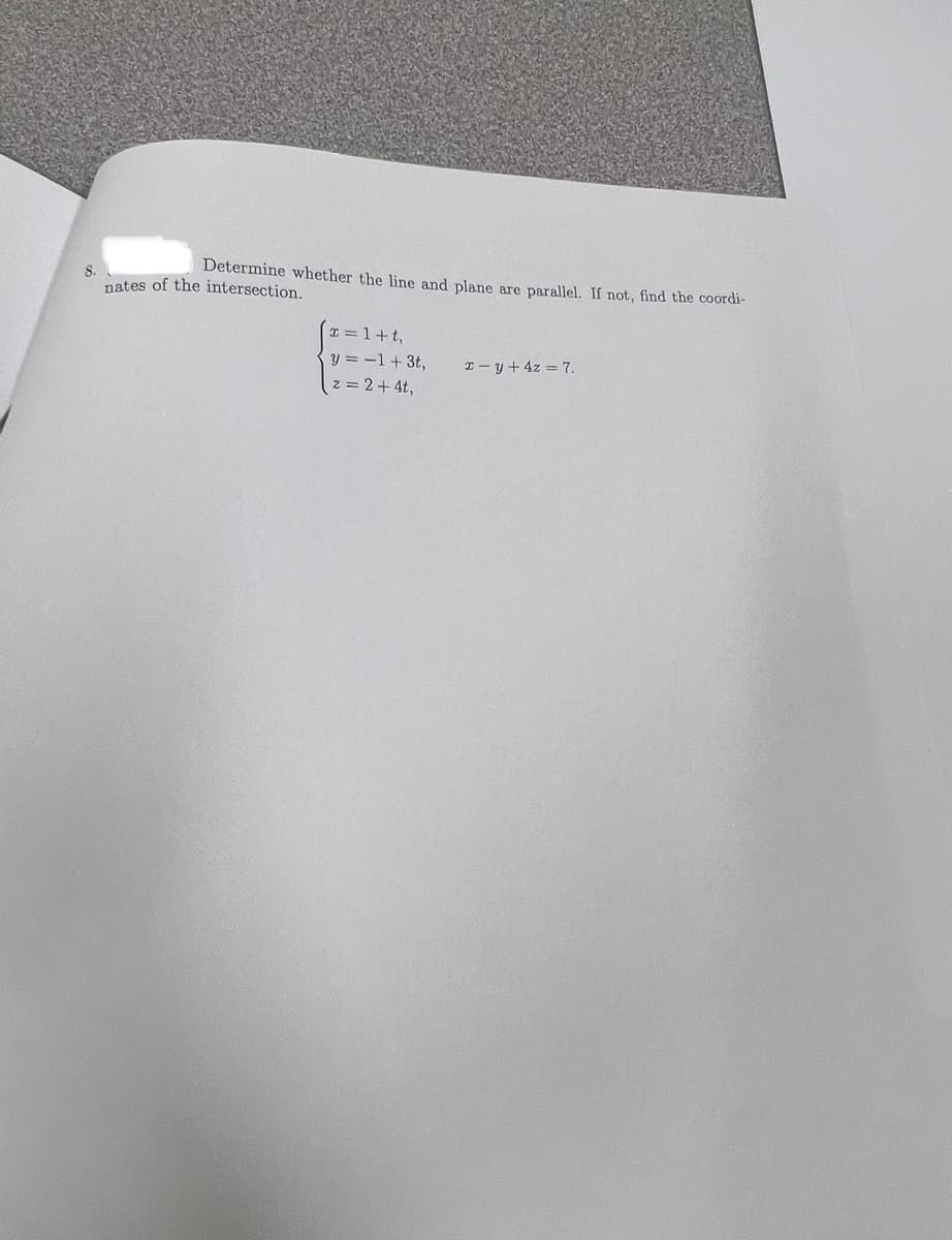 8.
Determine whether the line and plane are parallel. If not, find the coordi-
nates of the intersection.
x=1+t,
y = -1+3t,
z=2+4t,
I-y + 4z = 7.