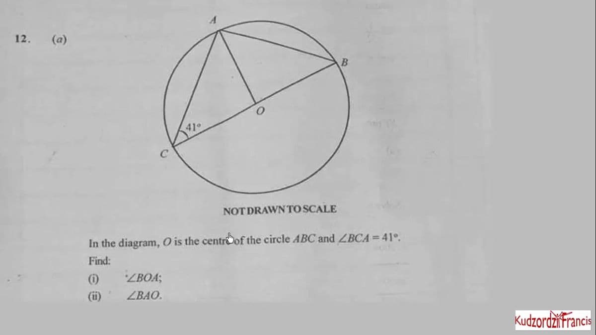 12. (a)
B
41
NOT DRAWN TO SCALE
In the diagram, O is the centrof the circle ABC and ZBCA =41°.
Find:
()
ZBOA;
ZBAO.
Kudzordzifrancis
