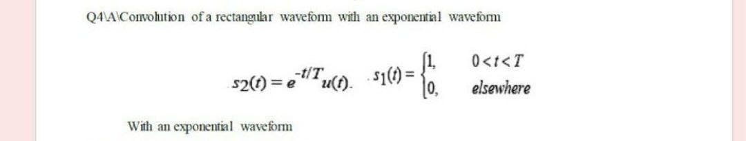 Q4A\Convohition of a rectangular wavefom with an exponential waveform
0<t<T
s2(1)
-t/T
u().
$1() =
elsewhere
With an exponential waveform
