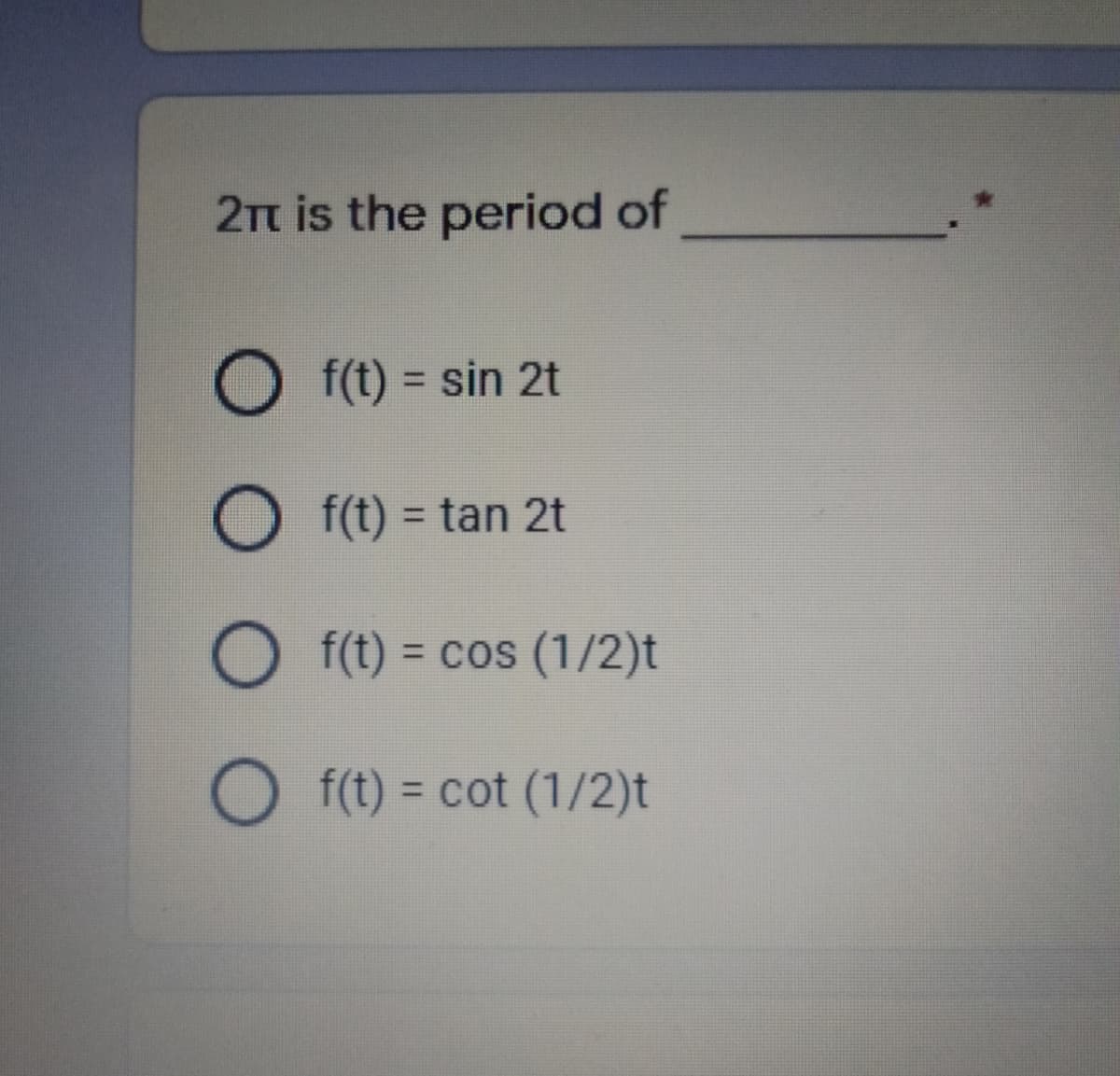 2t is the period of
O f(t) = sin 2t
f(t) = tan 2t
%3D
O f(t) = cos (1/2)t
f(t) = cot (1/2)t
%3D
