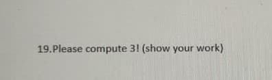 19.Please compute 3! (show your work)
