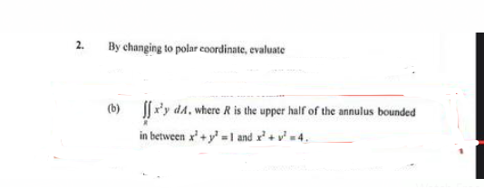 2.
By changing to polar coordinate, evaluate
(b)
x'y d4, where R is the upper half of the annulus bounded
in between x² + y¹=1 and x² + ² = 4.