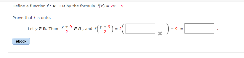 Define a function f: R→ R by the formula f(x) = 2x - 9.
Prove that fis onto.
eBook
Let y E R. Then Y + ⁹ ER, and 1 f(x + 2) = 2 ( [
2
1x) - - [
9