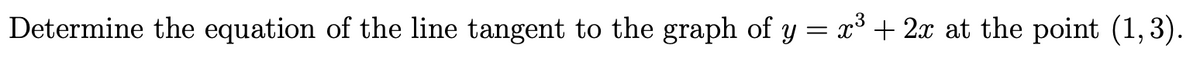 Determine the equation of the line tangent to the graph of y = x³ + 2x at the point (1,3).
