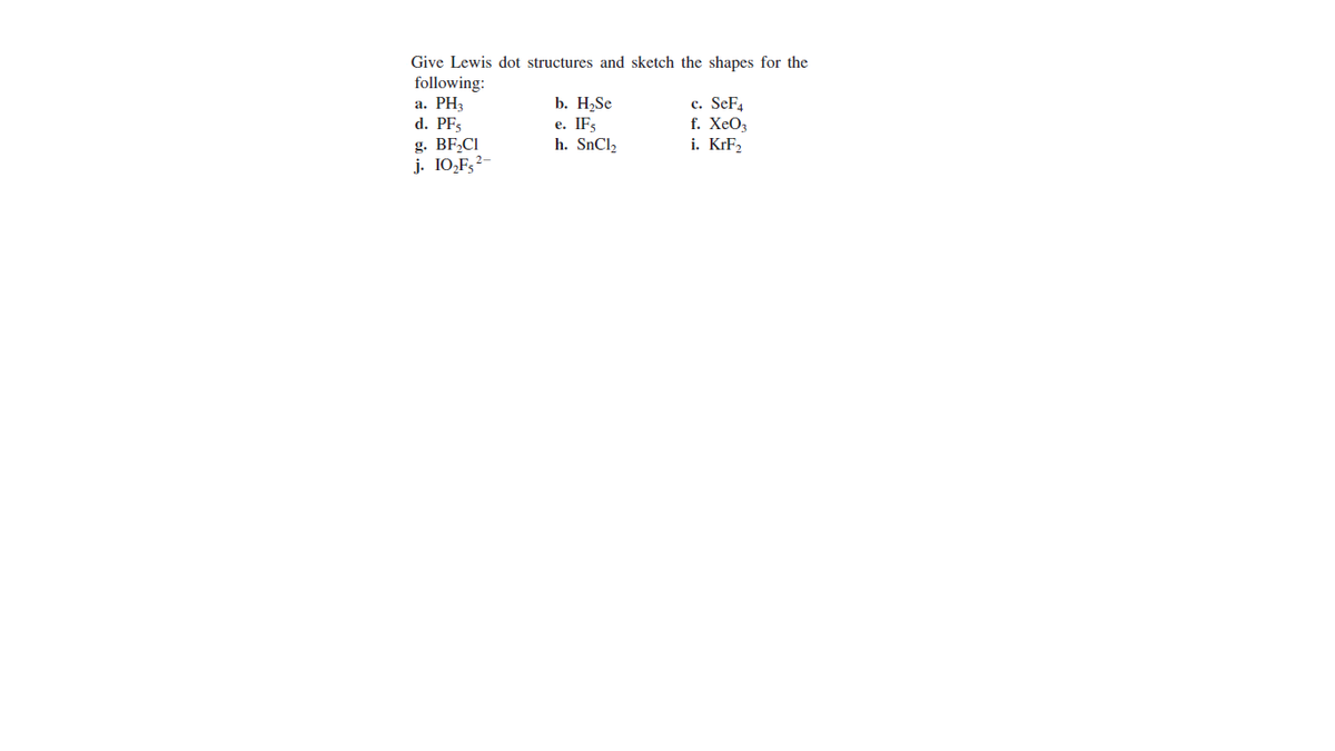 Give Lewis dot structures and sketch the shapes for the
following:
a. PH3
d. PF5
c. SeF.
f. XeOz
i. KrF2
b. H,Se
е. IFs
g. BF,CI
j. I0,F,2-
h. SNCI2
