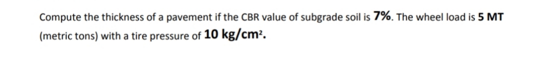 Compute the thickness of a pavement if the CBR value of subgrade soil is 7%. The wheel load is 5 MT
(metric tons) with a tire pressure of 10 kg/cm².
