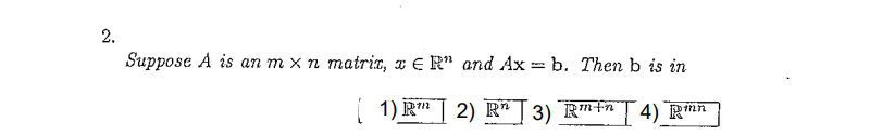 2.
Suppose A is an m x n matria, x E R" and Ax = b. Then b is in
| 1) R"| 2) R* [ 3) R™+n
4) R#n
