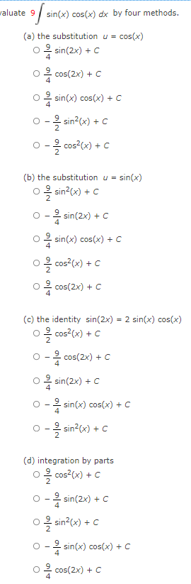 valuate 9/ sin(x) cos(x) dx by four methods.
(a) the substitution u = cos(x)
O2 sin(2x) + C
2 cos(2x) + C
O2 sin(x) cos(x) + C
4
o -2 sin?(x) + C
0-목cos2(x) + c
(b) the substitution u =
sin(x)
복 sin2(x) + C
o -2 sin(2x) + c
4
2 sin(x) cos(x) + c
을 cos2(x) + C
2
○봉 cos(2x) + C
4
(c) the identity sin(2x) = 2 sin(x) cos(x)
0을 cos2(x) + C
2
·봉 cos(2x) + C
0봉 sin(2x) + C
O -2 sin(x) cos(x) + C
4
0-목 sin2(x) + C
2
(d) integration by parts
옥 cos2(x) + C
O -2 sin(2x) + c
0 복 sin2(x) + C
O -2 sin(x) cos(x) + C
복 cos(2x) + C
