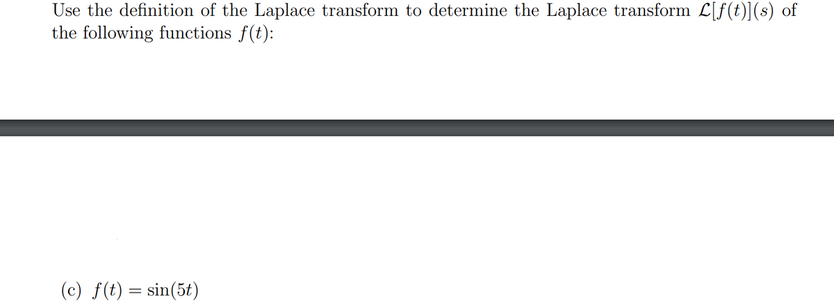 Use the definition of the Laplace transform to determine the Laplace transform L[f(t)](s) of
the following functions f(t):
(c) f(t) = sin(5t)