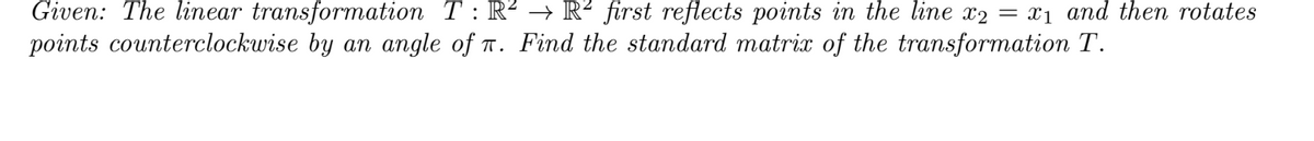 Given: The linear transformation T: R² → R² first reflects points in the line x2 = x₁ and then rotates
points counterclockwise by an angle of . Find the standard matrix of the transformation T.