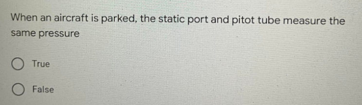 When an aircraft is parked, the static port and pitot tube measure the
same pressure
True
False
