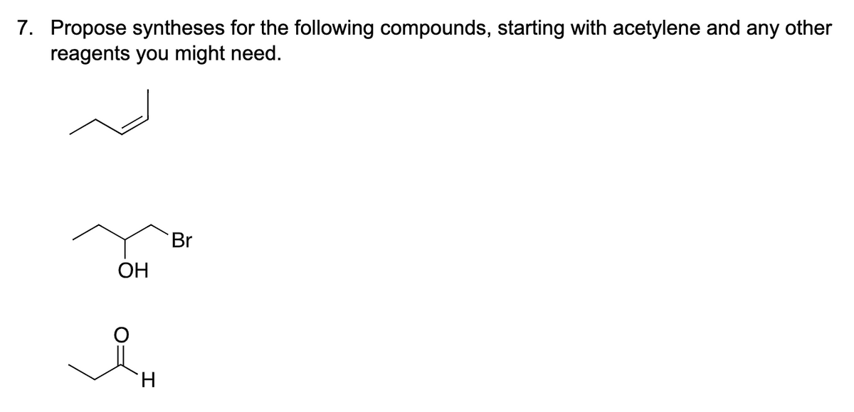 7. Propose syntheses for the following compounds, starting with acetylene and any other
reagents you might need.
OH
H.
Br