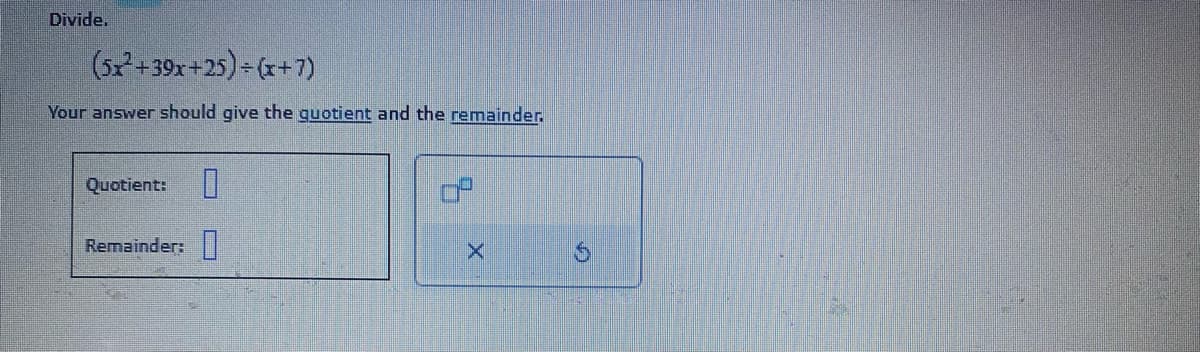 Divide.
(57+39
+39x+25)=(x+7)
Your answer should give the quotient and the remainder.
Quotient: 0
Remainder:
14
S
