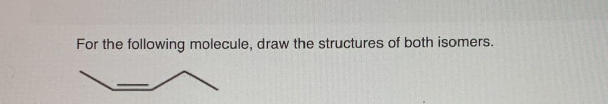 For the following molecule, draw the structures of both isomers.
