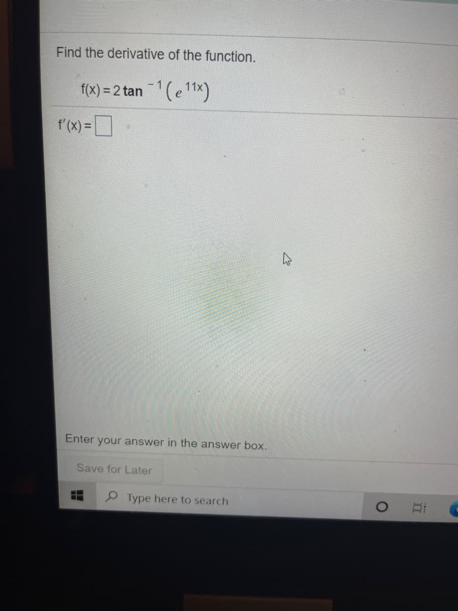 Find the derivative of the function.
f(x) = 2 tan (e 11x)
f'(x) =
%3D
Enter your answer in the answer box.
Save for Later
Type here to search
