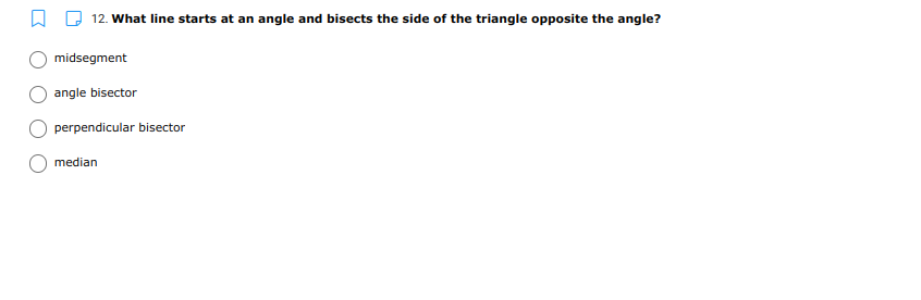 12. What line starts at an angle and bisects the side of the triangle opposite the angle?
midsegment
angle bisector
perpendicular bisector
median
