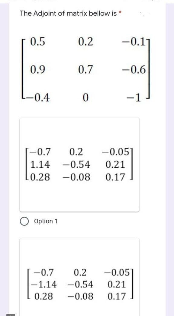 The Adjoint of matrix bellow is *
0.5
0.2
-0.17
0.9
0.7
-0.6
-0.4
0
-1
[-0.7 0.2 -0.05]
1.14 -0.54
0.21
0.28
-0.08 0.17
Option 1
-0.7
0.2 -0.05]
-1.14 -0.54 0.21
0.28 -0.08 0.17