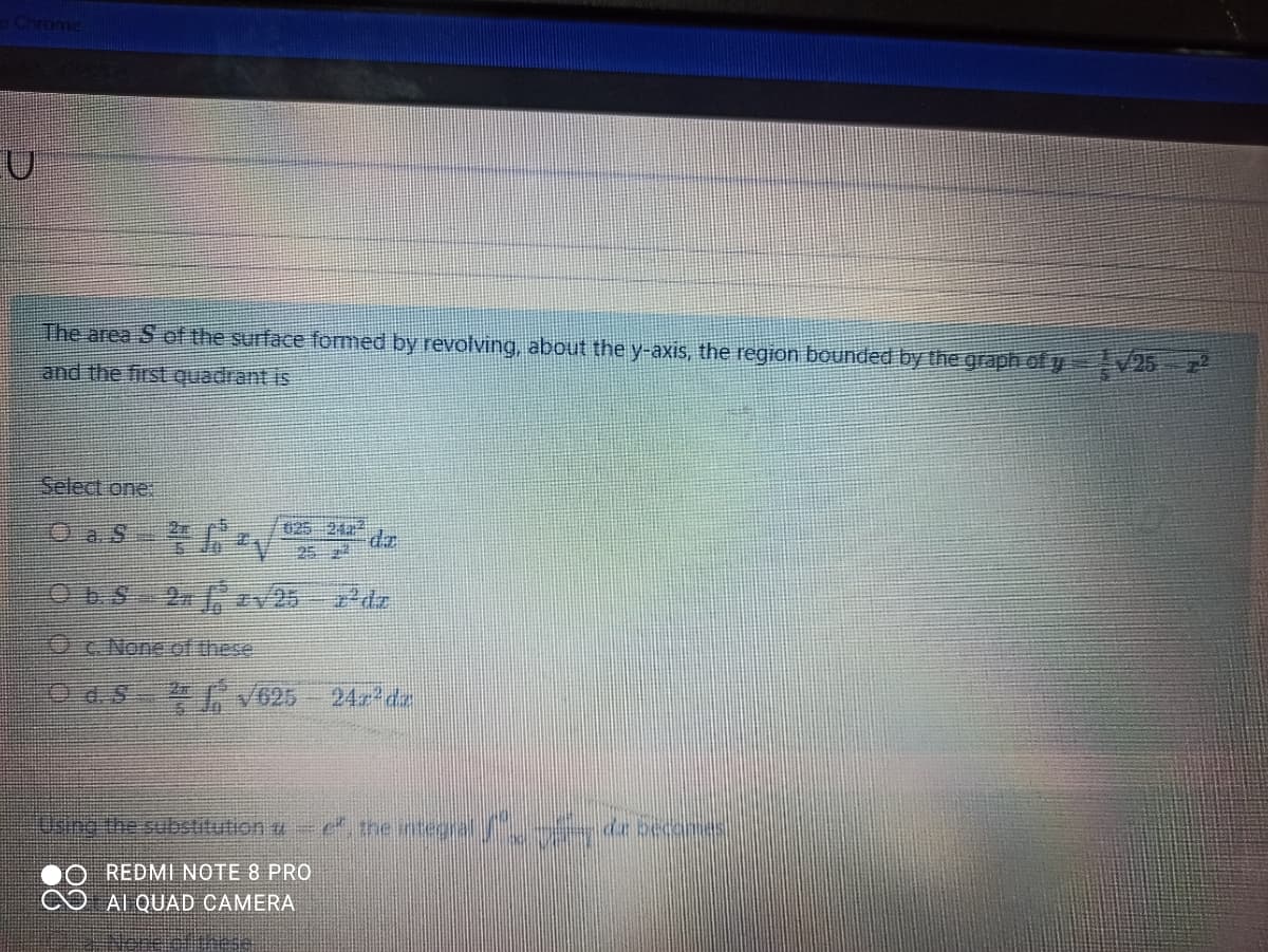 The area S of the surface formed by revolving, about the y-axis, the region bounded by the graph of y 25 z
and the first quadrant is
Select one
025 244
252
Oc None of these
O d.S V625
24z2de
Uaina the substitution u –e the integral
REDMI NOTE 8 PRO
AI QUAD CAMERA
